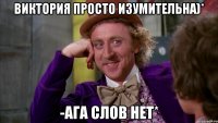 Виктория просто изумительна)* -Ага слов нет*