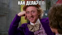 Как дела?)))) 