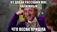 НУ ДАВАЙ РАССКАЖИ МНЕ КАЛЮЖНЫЙ ЧТО ВЕСНА ПРИШЛА