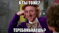 А ты тоже? Теребонькаешь?