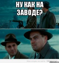 Ну как на заводе? 