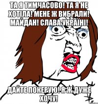 та я тимчасово! та я не хотіла! мене ж вибрали! майдан! слава україні! дайте покерую! я ж дуже хочу!