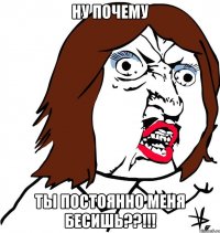 Ну почему ты постоянно меня бесишь??!!!