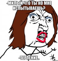 -Милый,что ты ко мне испытываешь? -Терпение..