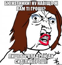 бюжетники! ну навіщо ж вам ті гроші? лише б у владі люди сиділи хороші!