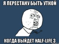 я перестану быть уткой когда выйдет Half-Life 3