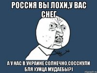 Россия вы лохи,у вас снег а у нас в Украине солнечно,сосснули бля хуйца мудаёбы?)