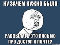 Ну зачем нужно было рассылать это письмо про доступ к почте?