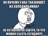 Ну почему у нас так воняет из холодильника? Не оставляй на завтра, то что можно съесть сегодня!!!!