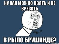 ну как можно взять и не врезать в рыло Брушинде?