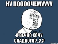 Ну поооочемуууу Я вечно хочу сладкого?..?.?