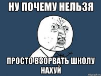 ну почему нельзя просто взорвать школу нахуй