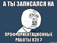 А ты записался на проф. ориентационные работы КЭУ ?