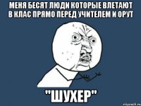 МЕНЯ БЕСЯТ ЛЮДИ КОТОРЫЕ ВЛЕТАЮТ В КЛАС ПРЯМО ПЕРЕД УЧИТЕЛЕМ И ОРУТ "ШУХЕР"