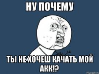 Ну почему ты не хочеш качать мой акк!?