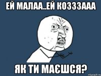 ей малаа..ей козззааа як ти маєшся?