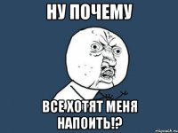 НУ ПОЧЕМУ ВСЕ ХОТЯТ МЕНЯ НАПОИТЬ!?