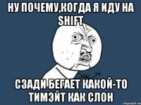 ну почему,когда я иду на shift сзади бегает какой-то тимэйт как слон