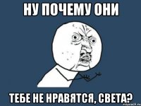 ну почему они тебе не нравятся, Света?