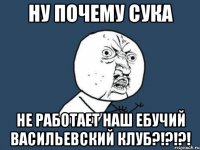 ну почему сука не работает наш ебучий васильевский клуб?!?!?!