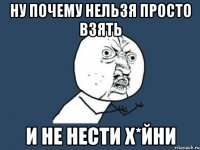 Ну почему нельзя просто взять и не нести х*йни