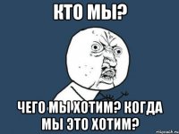 Кто мы? Чего мы хотим? Когда мы это хотим?