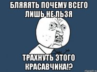 Бляяять почему всего лишь не льзя Трахнуть этого красавчика!?