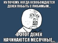 Ну почему, когда освобождается денек побыть с любимым... В этот денек начинаются месячные...