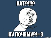 ВАТ?!!!? НУ ПОЧЕМУ?!=З