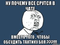 НУ ПОЧЕМУ ВСЕ СРУТСЯ В ЧАТЕ ВМЕСТО ТОГО , ЧТОБЫ ОБСУДИТЬ ТАКТИКУ БОЯ ???!!!