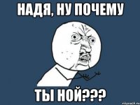 НАДЯ, НУ ПОЧЕМУ ТЫ НОЙ???