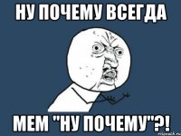 Ну почему всегда Мем "Ну почему"?!