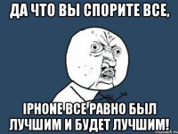 Да что вы спорите все, iPhone все равно был лучшим и будет лучшим!