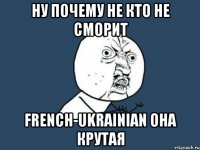 Ну почему Не кто не сморит French-Ukrainian она крутая