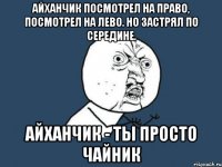 Айханчик посмотрел на право, посмотрел на лево. Но застрял по середине. Айханчик - ты просто чайник