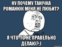 Ну почему Танічка Романюк меня не любит? я что-то не правельно делаю?;)