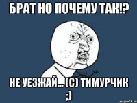 Брат но почему так!? Не уезжай... (с) Тимурчик ;)