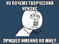 Ну почему творческий кризис Пришел именно ко мне?