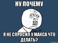 Ну почему Я не спросил у Макса что делать?