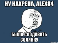 ну нахрена, Alex84 было создавать солянку