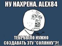 ну нахрена, Alex84 тебе было нужно создавать эту "солянку"?!