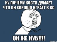 Ну почему Костя думает что он хорошо играет в кс Он же нуб!!!!