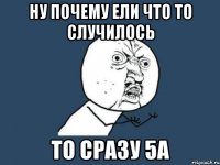 Ну почему ели что то случилось То сразу 5А