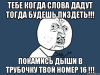 Тебе Когда слова дадут Тогда будешь пиздеть!!! покамись дыши в трубочку твой номер 16 !!!