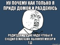 Ну почему как только я приду домой и разденусь Родителям тут же надо чтобы я сходил в магазин, выкинул мусор и т.д