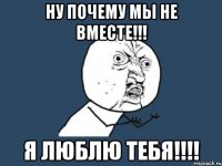 НУ ПОЧЕМУ МЫ НЕ ВМЕСТЕ!!! Я ЛЮБЛЮ ТЕБЯ!!!!