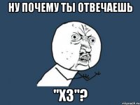 ну почему ты отвечаешь "хз"?