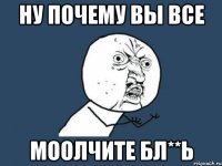 Ну почему вы все МООЛЧИТЕ бл**Ь