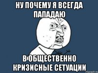 Ну почему я всегда пападаю В общественно кризисные сетуации