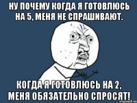 Ну почему когда я готовлюсь на 5, меня не спрашивают. Когда я готовлюсь на 2, меня обязательно спросят!